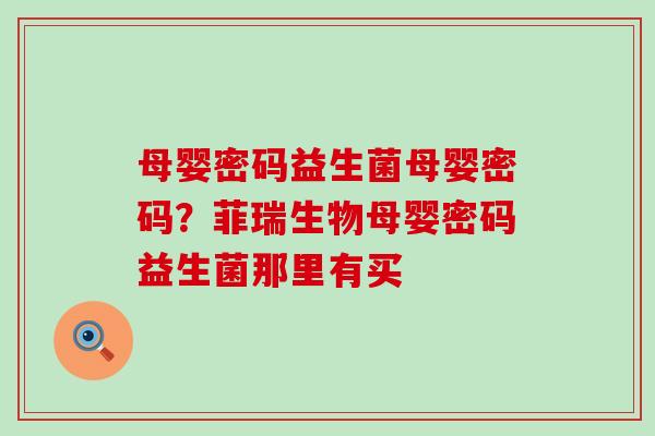 母婴密码益生菌母婴密码？菲瑞生物母婴密码益生菌那里有买