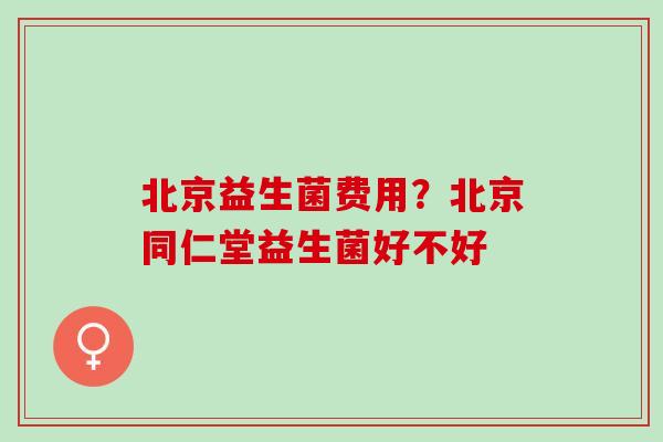 北京益生菌费用？北京同仁堂益生菌好不好