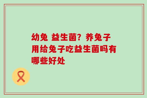 幼兔 益生菌？养兔子用给兔子吃益生菌吗有哪些好处