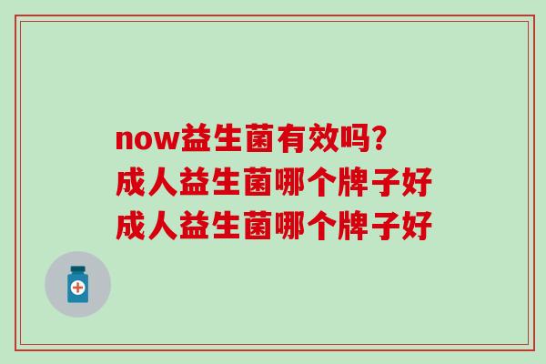 now益生菌有效吗?成人益生菌哪个牌子好成人益生菌哪个牌子好 now益生菌有效吗?成人益生菌哪个牌子好成人益生菌哪个牌子好