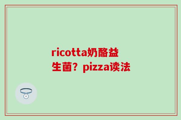 ricotta奶酪益生菌？pizza读法