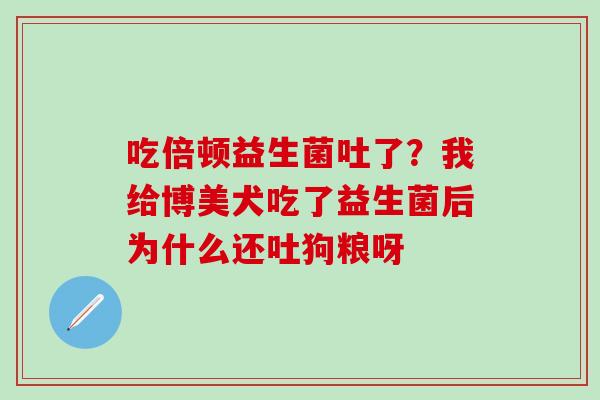 吃倍顿益生菌吐了？我给博美犬吃了益生菌后为什么还吐狗粮呀