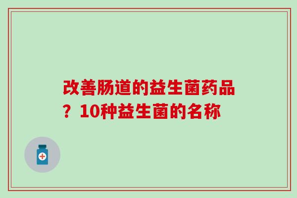 改善肠道的益生菌药品？10种益生菌的名称