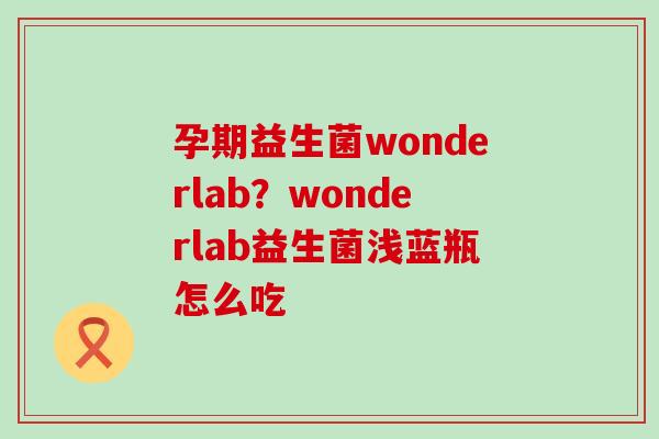孕期益生菌wonderlab？wonderlab益生菌浅蓝瓶怎么吃