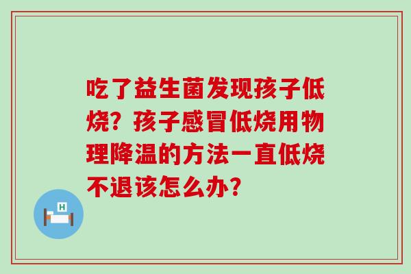 吃了益生菌发现孩子低烧？孩子低烧用物理降温的方法一直低烧不退该怎么办？