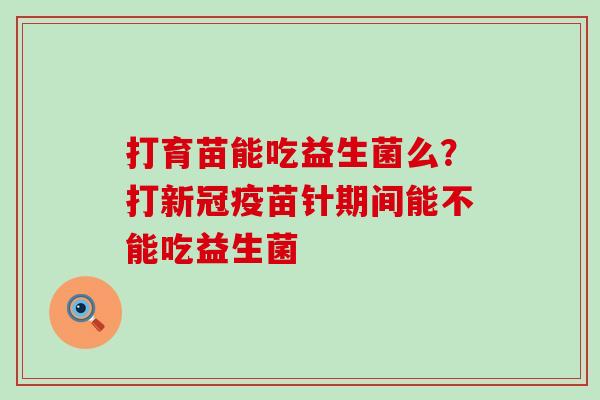 打育苗能吃益生菌么？打新冠疫苗针期间能不能吃益生菌