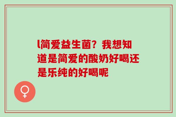 l简爱益生菌？我想知道是简爱的酸奶好喝还是乐纯的好喝呢