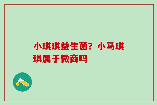 小琪琪益生菌？小马琪琪属于微商吗