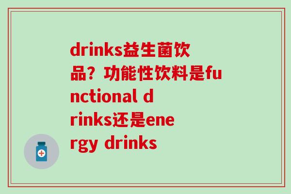 drinks益生菌饮品？功能性饮料是functional drinks还是energy drinks