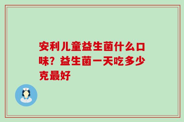 安利儿童益生菌什么口味?益生菌一天吃多少克好 安利儿童益生菌什么口味?益生菌一天吃多少克好