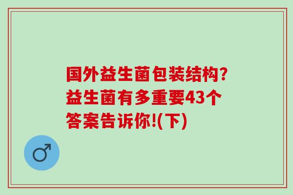 国外益生菌包装结构？益生菌有多重要43个答案告诉你!(下)