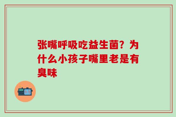 张嘴吃益生菌？为什么小孩子嘴里老是有臭味