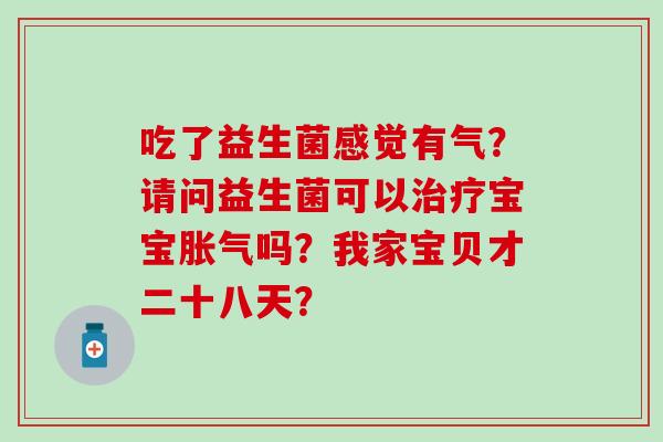 吃了益生菌感觉有气？请问益生菌可以宝宝吗？我家宝贝才二十八天？