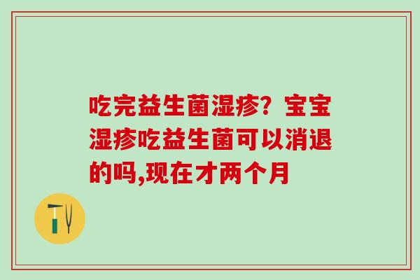 吃完益生菌？宝宝吃益生菌可以消退的吗,现在才两个月