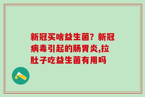 新冠买啥益生菌？新冠引起的肠,拉肚子吃益生菌有用吗