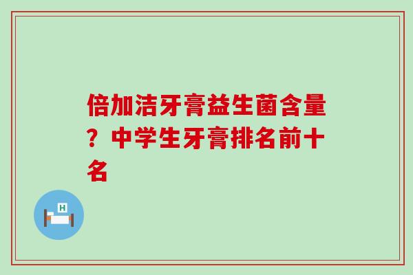 倍加洁牙膏益生菌含量？中学生牙膏排名前十名