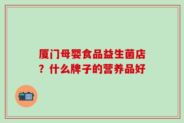 厦门母婴食品益生菌店？什么牌子的营养品好