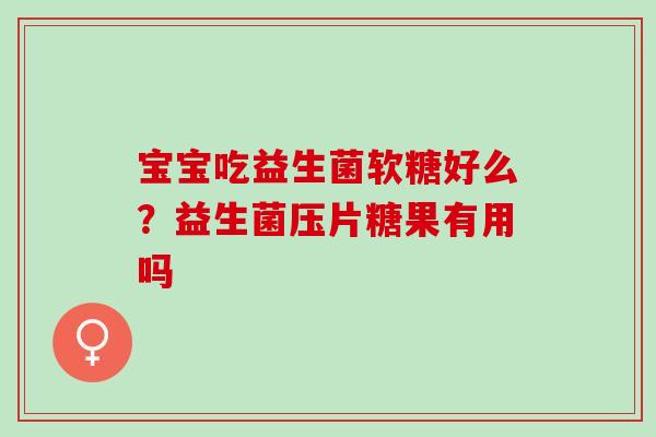 宝宝吃益生菌软糖好么？益生菌压片糖果有用吗