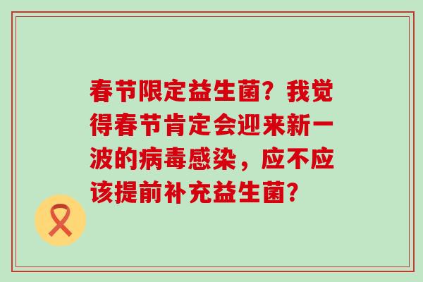 春节限定益生菌？我觉得春节肯定会迎来新一波的，应不应该提前补充益生菌？
