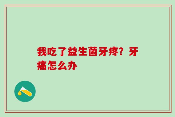 我吃了益生菌牙疼？牙痛怎么办