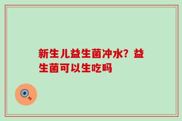 新生儿益生菌冲水？益生菌可以生吃吗