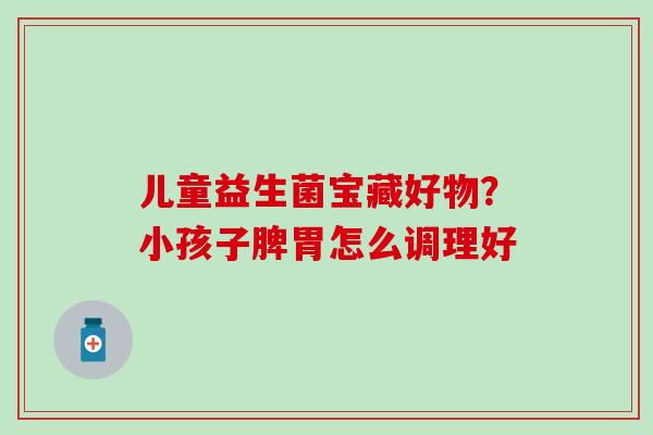 儿童益生菌宝藏好物？小孩子脾胃怎么调理好
