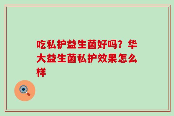 吃私护益生菌好吗？华大益生菌私护效果怎么样