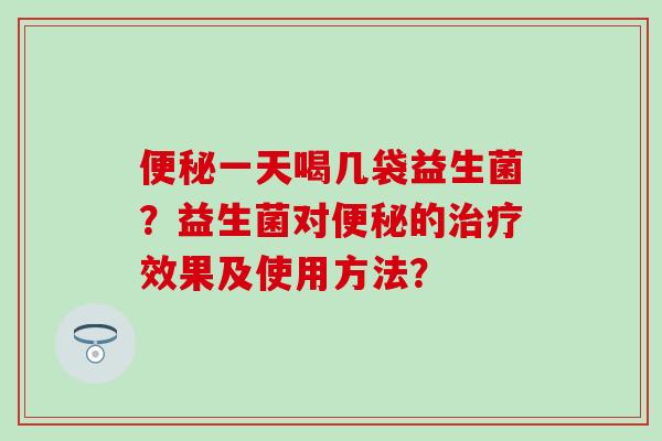 一天喝几袋益生菌？益生菌对的效果及使用方法？