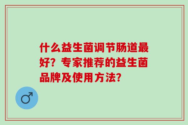 什么益生菌调节肠道好？专家推荐的益生菌品牌及使用方法？