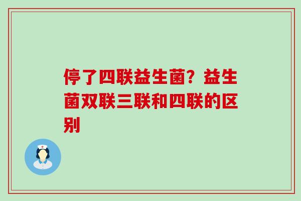 停了四联益生菌？益生菌双联三联和四联的区别