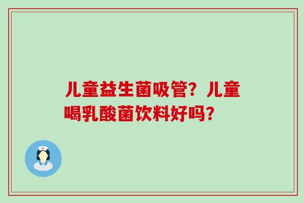 儿童益生菌吸管？儿童喝乳酸菌饮料好吗？