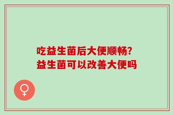 吃益生菌后大便顺畅？益生菌可以改善大便吗