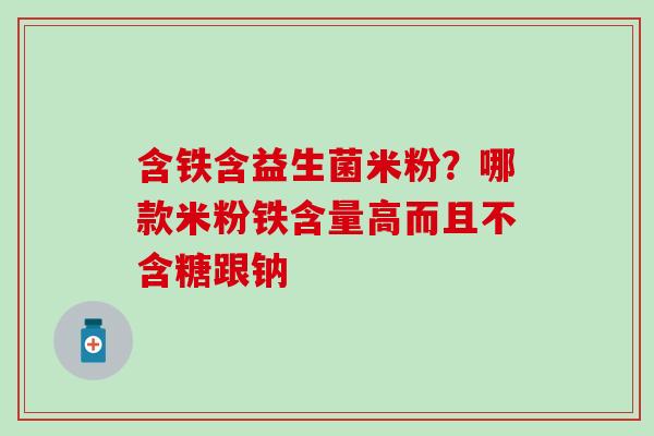 含铁含益生菌米粉？哪款米粉铁含量高而且不含糖跟钠