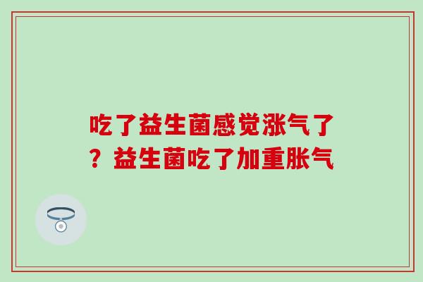 吃了益生菌感觉涨气了？益生菌吃了加重