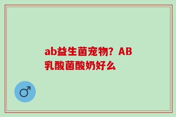 ab益生菌宠物？AB乳酸菌酸奶好么