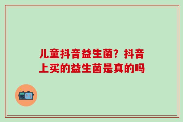 儿童抖音益生菌？抖音上买的益生菌是真的吗