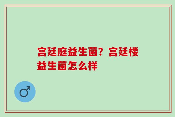 宫廷庭益生菌？宫廷楼益生菌怎么样