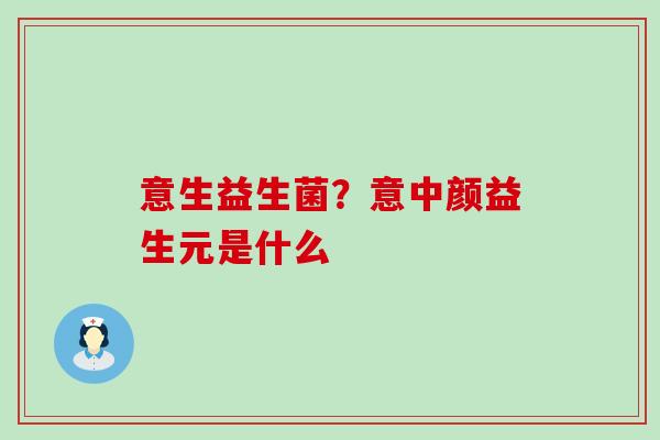 意生益生菌？意中颜益生元是什么