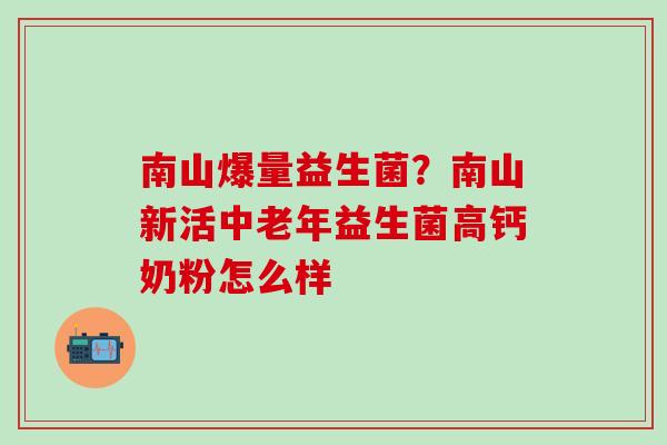 南山爆量益生菌？南山新活中老年益生菌高钙奶粉怎么样