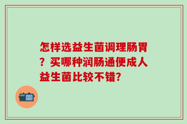 怎样选益生菌调理肠胃？买哪种润肠通便成人益生菌比较不错？