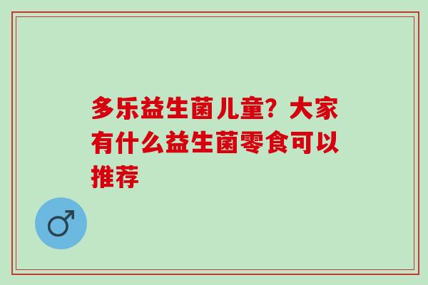 多乐益生菌儿童？大家有什么益生菌零食可以推荐
