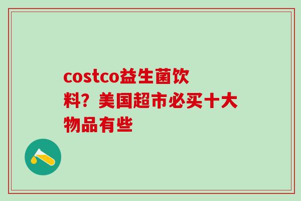 costco益生菌饮料？美国超市必买十大物品有些