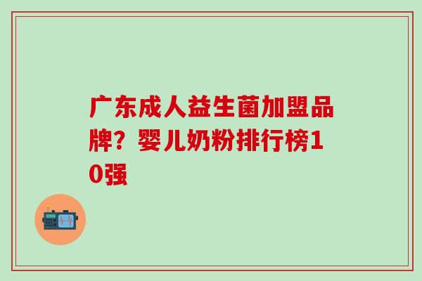 广东成人益生菌加盟品牌？婴儿奶粉排行榜10强