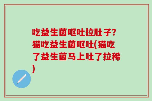 吃益生菌拉肚子？猫吃益生菌(猫吃了益生菌马上吐了拉稀)