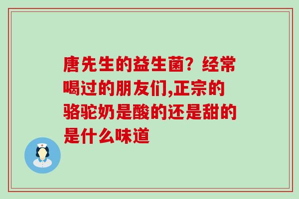 唐先生的益生菌？经常喝过的朋友们,正宗的骆驼奶是酸的还是甜的是什么味道