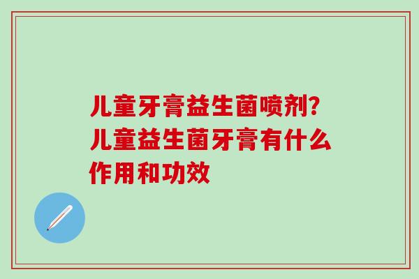 儿童牙膏益生菌喷剂？儿童益生菌牙膏有什么作用和功效