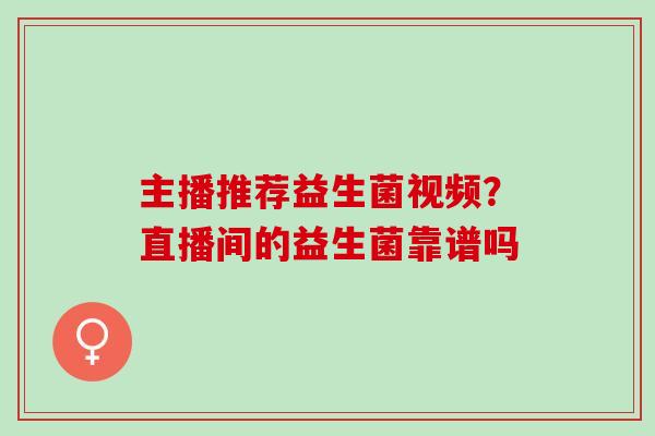 主播推荐益生菌视频？直播间的益生菌靠谱吗