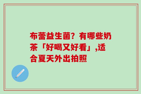 布蕾益生菌？有哪些奶茶「好喝又好看」,适合夏天外出拍照