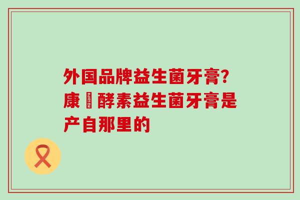 外国品牌益生菌牙膏？康葉酵素益生菌牙膏是产自那里的