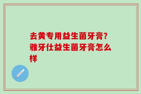 去黄专用益生菌牙膏？雅牙仕益生菌牙膏怎么样